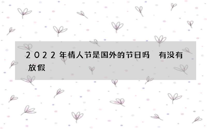2022年情人节是国外的节日吗 有没有放假